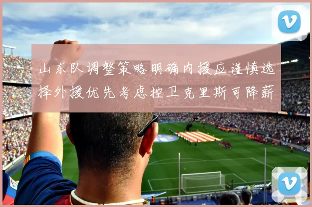 山东队调整策略明确内援应谨慎选择外援优先考虑控卫克里斯可降薪续约