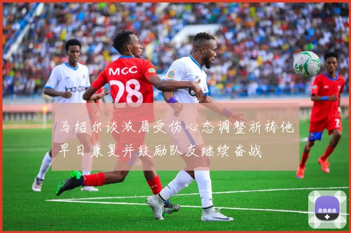 马绍尔谈浓眉受伤心态调整祈祷他早日康复并鼓励队友继续奋战