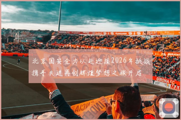 北京国安全力以赴迎接2026年挑战携手共进再创辉煌梦想之旅开启