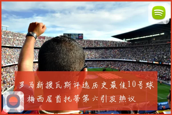 罗马新援瓦斯评选历史最佳10号球员梅西居首托蒂第六引发热议