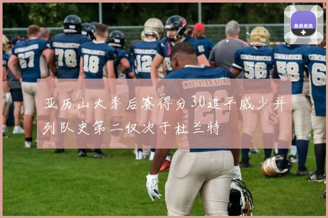 亚历山大季后赛得分30追平威少并列队史第二仅次于杜兰特