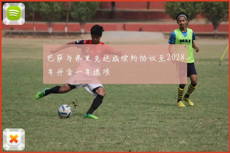 巴萨与弗里克达成续约协议至2028年并含一年选项