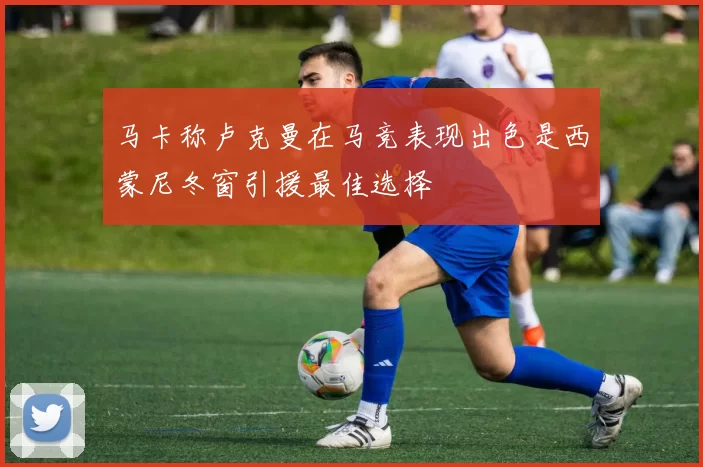 马卡称卢克曼在马竞表现出色是西蒙尼冬窗引援最佳选择