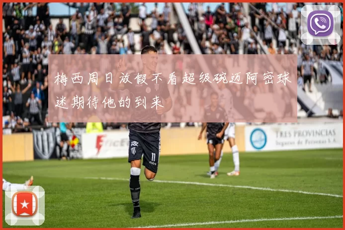 梅西周日放假不看超级碗迈阿密球迷期待他的到来