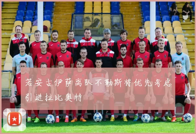 若安古伊萨离队不勒斯将优先考虑引进拉比奥特