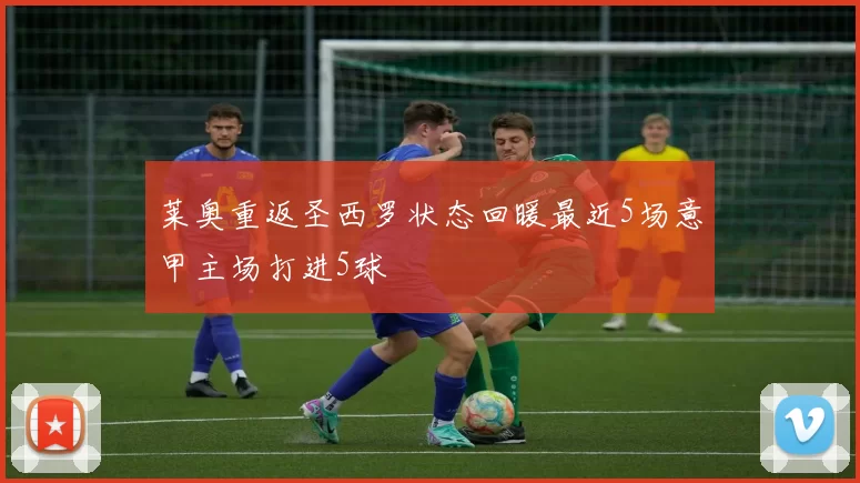 莱奥重返圣西罗状态回暖最近5场意甲主场打进5球