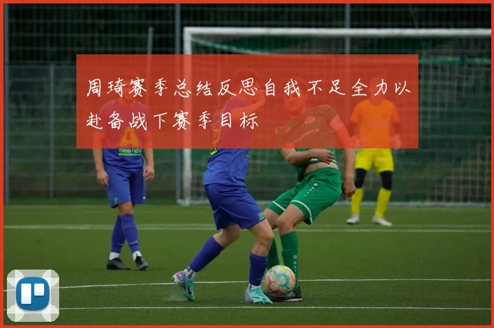周琦赛季总结反思自我不足全力以赴备战下赛季目标