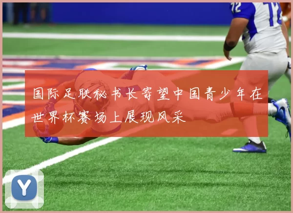 国际足联秘书长寄望中国青少年在世界杯赛场上展现风采