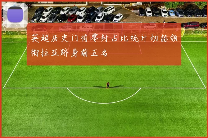 英超历史门将零封占比统计切赫领衔拉亚跻身前五名
