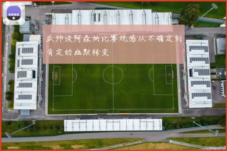 瓜帅谈阿森纳比赛观感从不确定到肯定的幽默转变